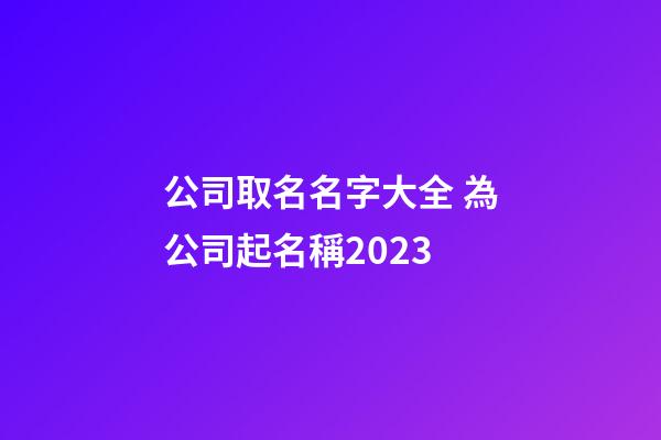 公司取名名字大全 為公司起名稱2023-第1張-公司起名-玄機(jī)派